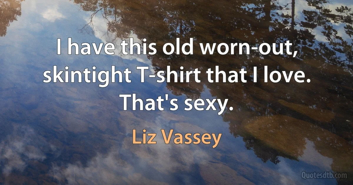 I have this old worn-out, skintight T-shirt that I love. That's sexy. (Liz Vassey)