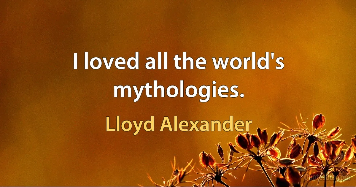 I loved all the world's mythologies. (Lloyd Alexander)