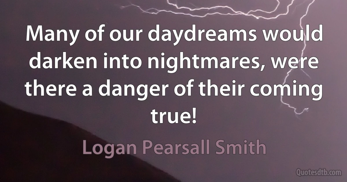 Many of our daydreams would darken into nightmares, were there a danger of their coming true! (Logan Pearsall Smith)