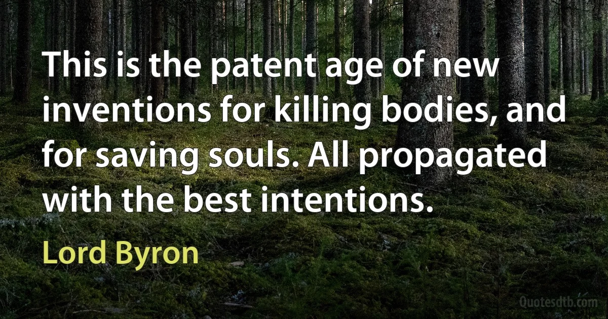 This is the patent age of new inventions for killing bodies, and for saving souls. All propagated with the best intentions. (Lord Byron)