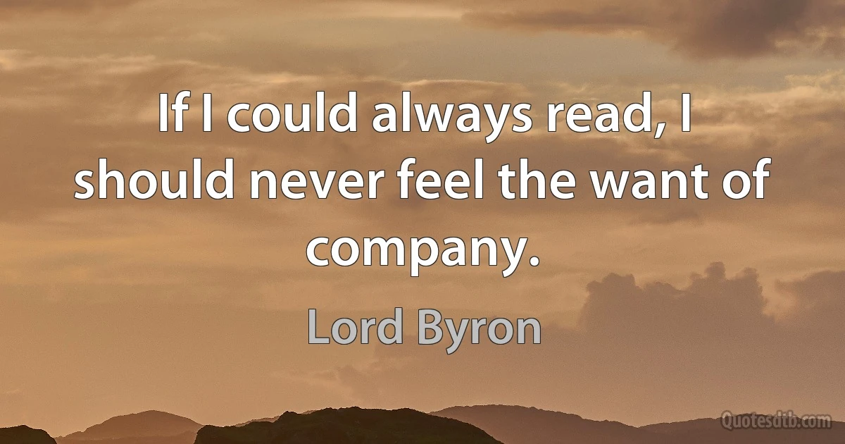 If I could always read, I should never feel the want of company. (Lord Byron)