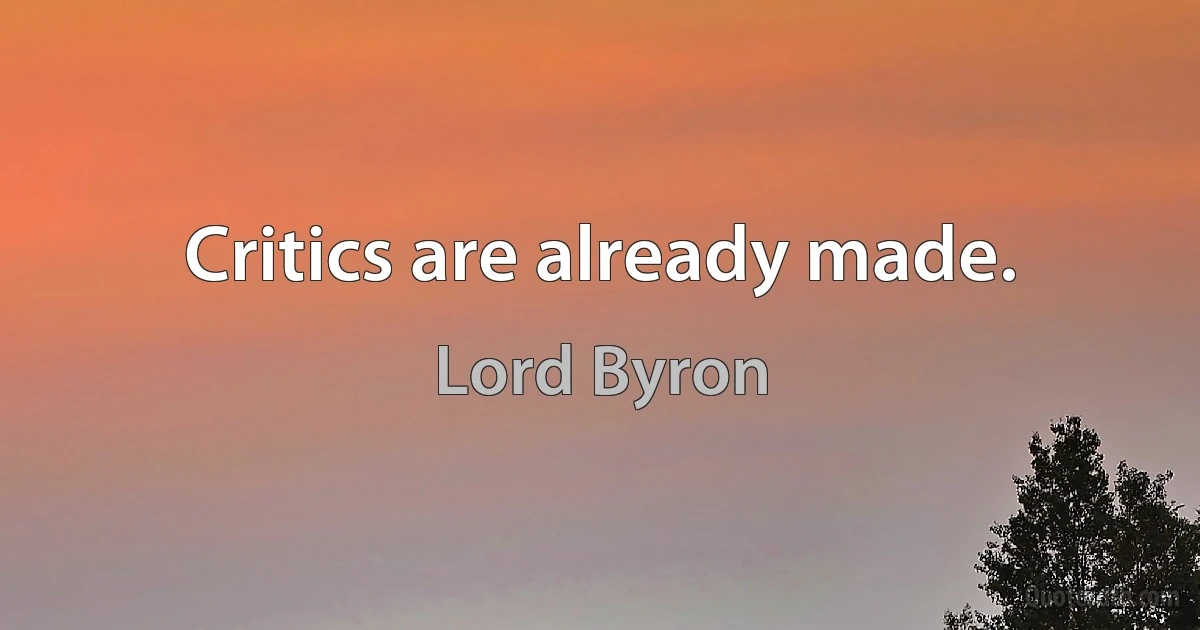 Critics are already made. (Lord Byron)