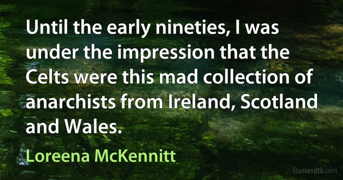 Until the early nineties, I was under the impression that the Celts were this mad collection of anarchists from Ireland, Scotland and Wales. (Loreena McKennitt)