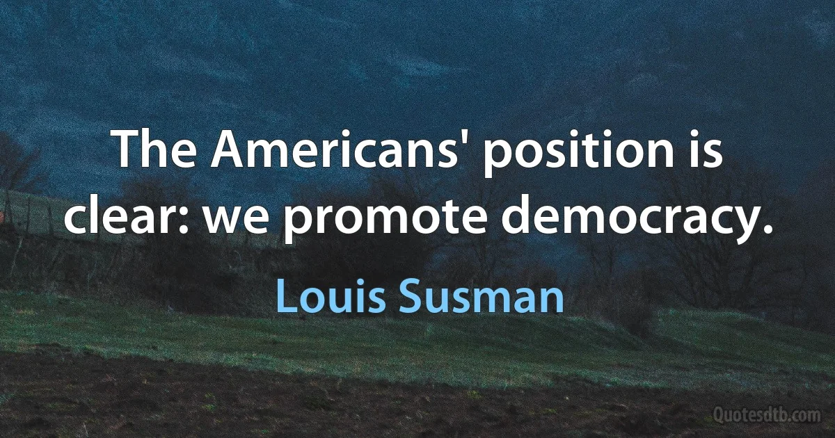 The Americans' position is clear: we promote democracy. (Louis Susman)