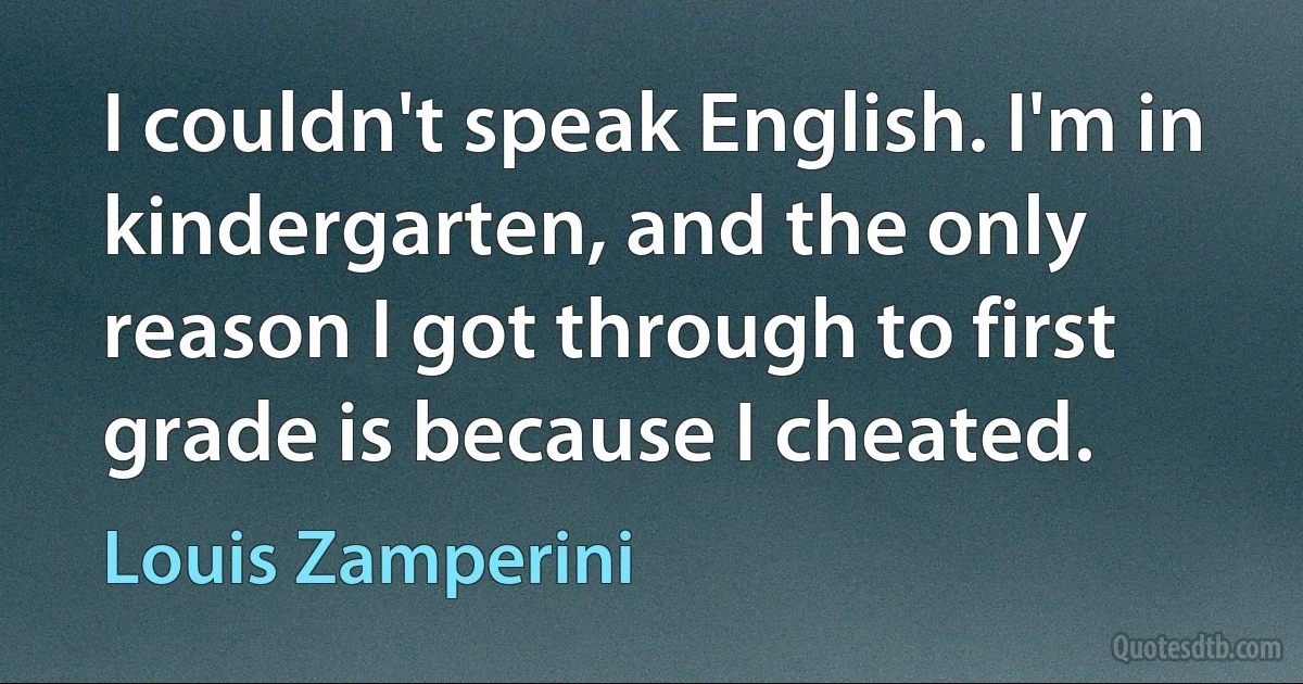 I couldn't speak English. I'm in kindergarten, and the only reason I got through to first grade is because I cheated. (Louis Zamperini)