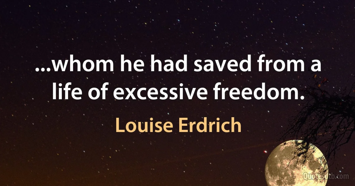 ...whom he had saved from a life of excessive freedom. (Louise Erdrich)