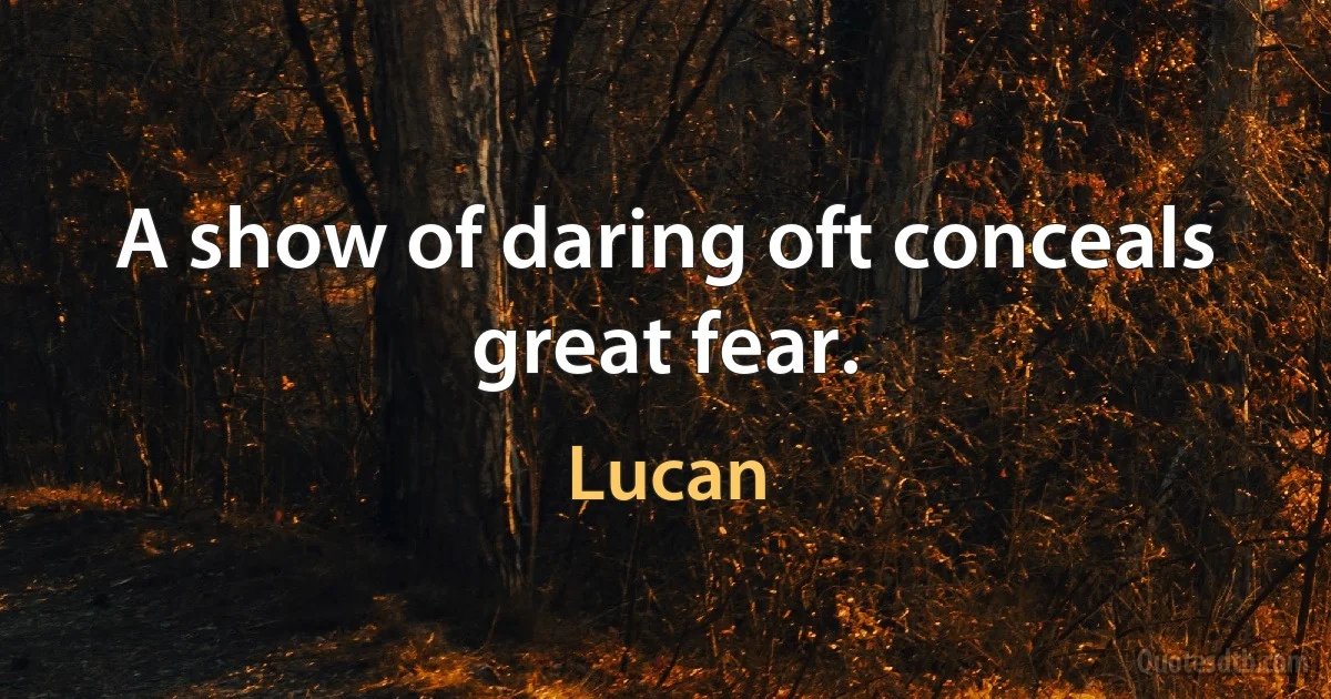 A show of daring oft conceals great fear. (Lucan)