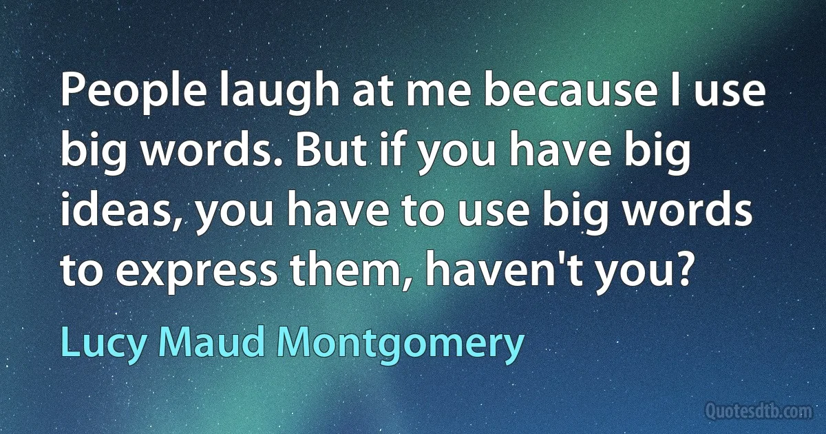 People laugh at me because I use big words. But if you have big ideas, you have to use big words to express them, haven't you? (Lucy Maud Montgomery)