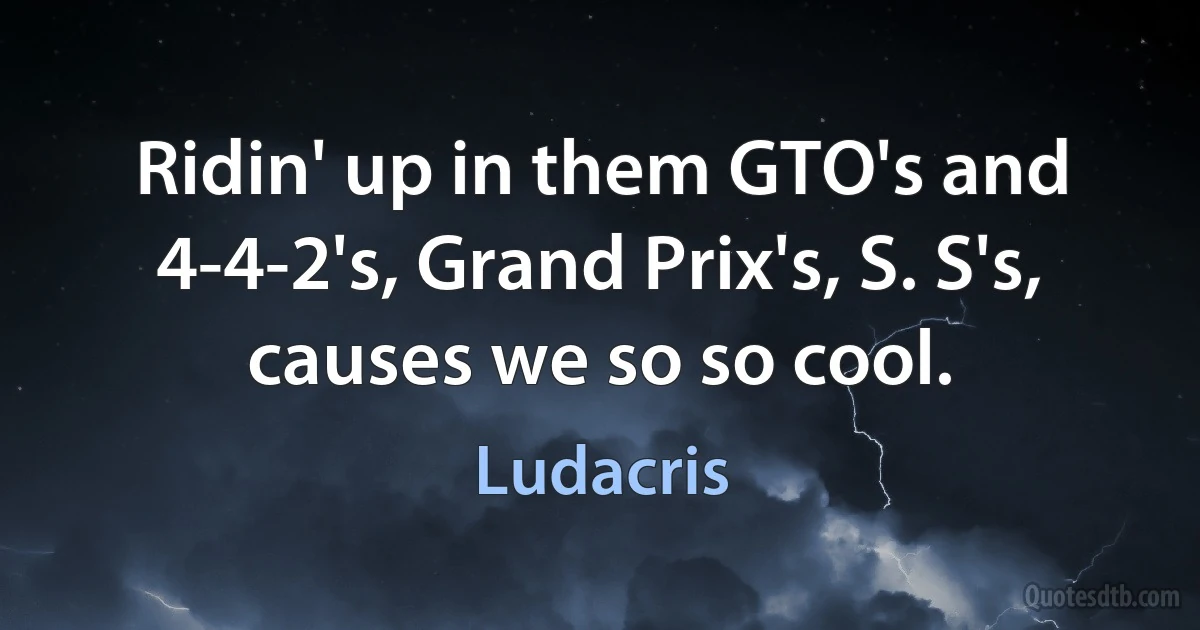 Ridin' up in them GTO's and 4-4-2's, Grand Prix's, S. S's, causes we so so cool. (Ludacris)