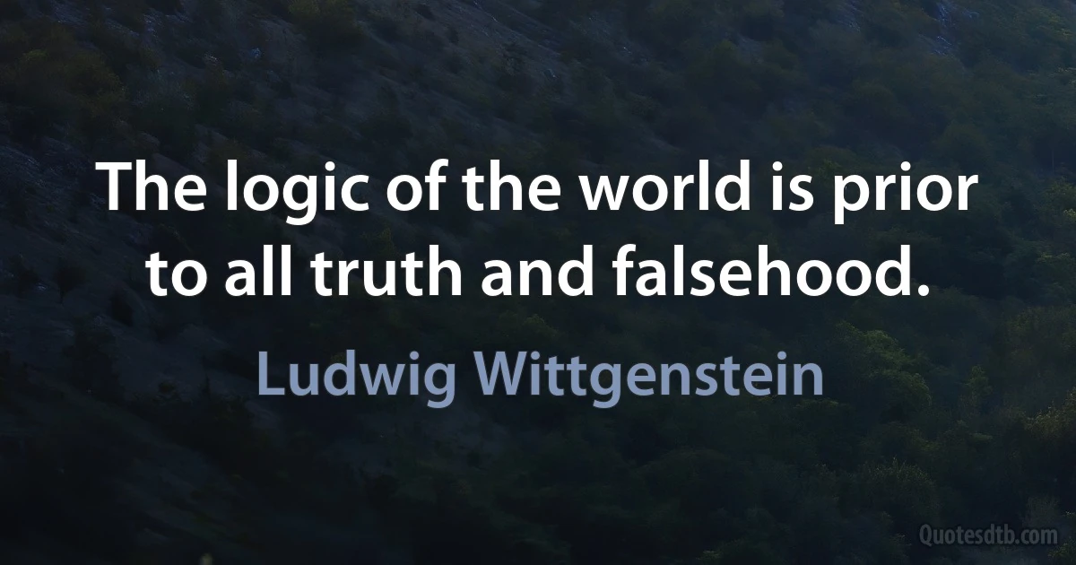 The logic of the world is prior to all truth and falsehood. (Ludwig Wittgenstein)