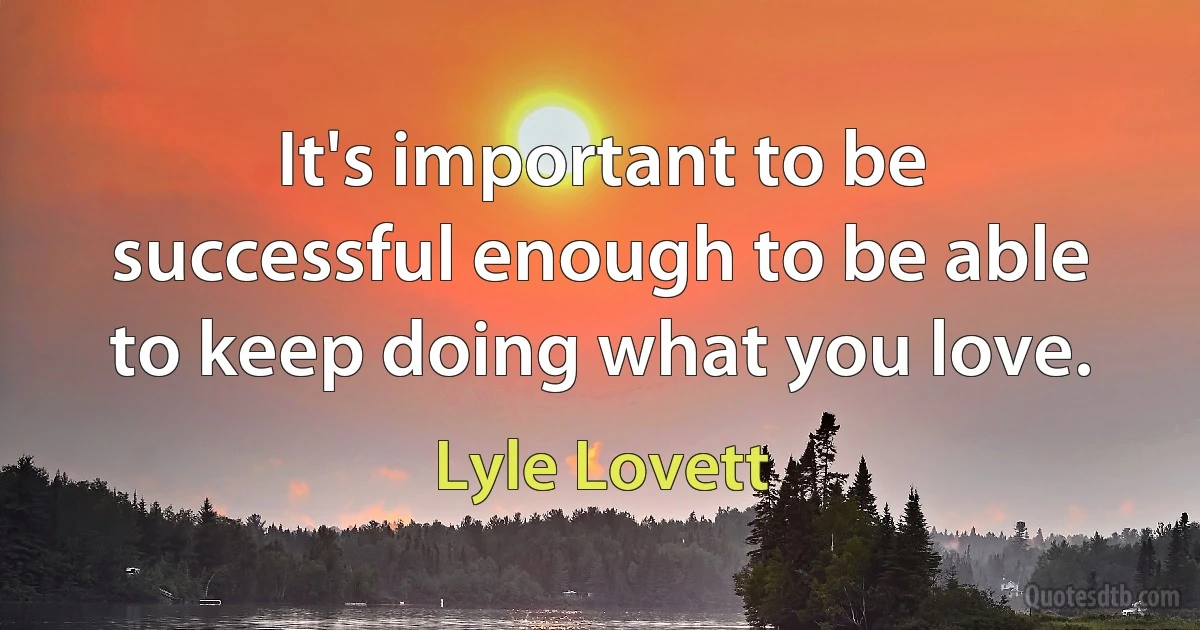 It's important to be successful enough to be able to keep doing what you love. (Lyle Lovett)