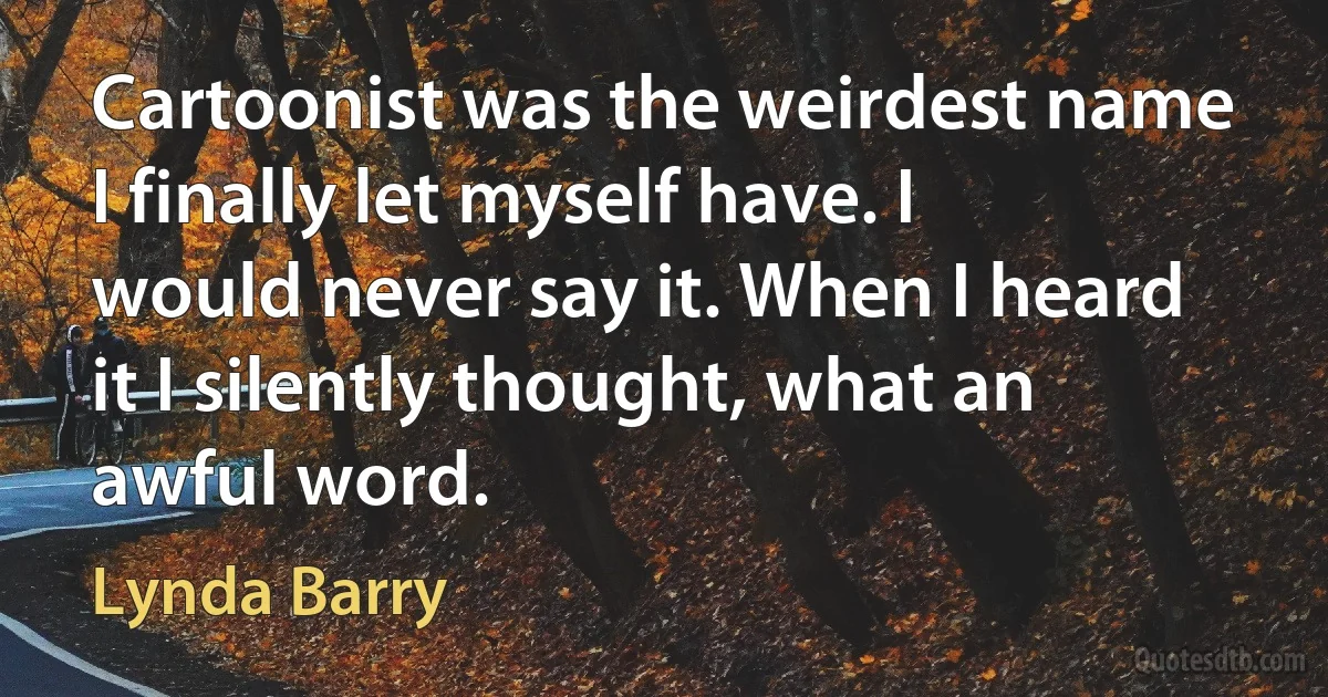 Cartoonist was the weirdest name I finally let myself have. I would never say it. When I heard it I silently thought, what an awful word. (Lynda Barry)