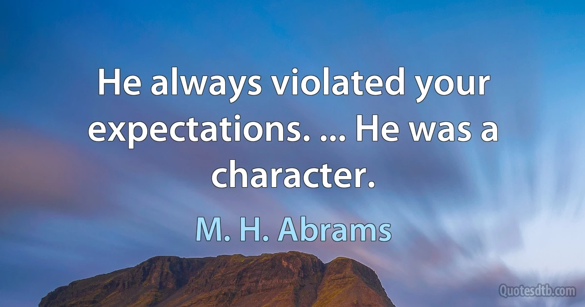 He always violated your expectations. ... He was a character. (M. H. Abrams)