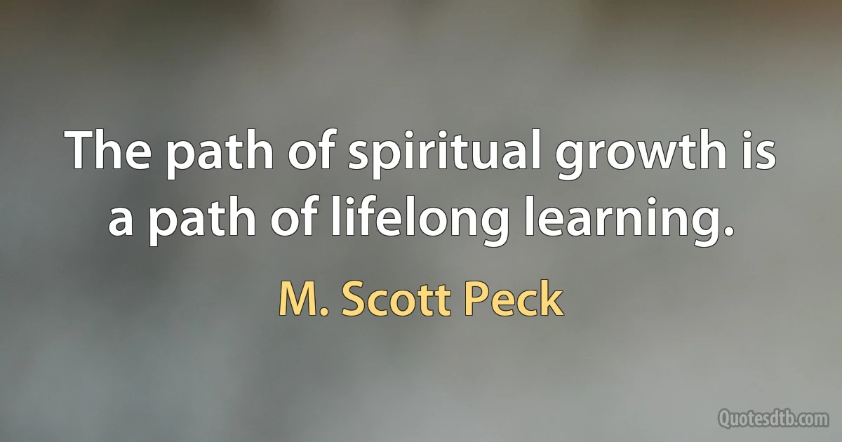 The path of spiritual growth is a path of lifelong learning. (M. Scott Peck)