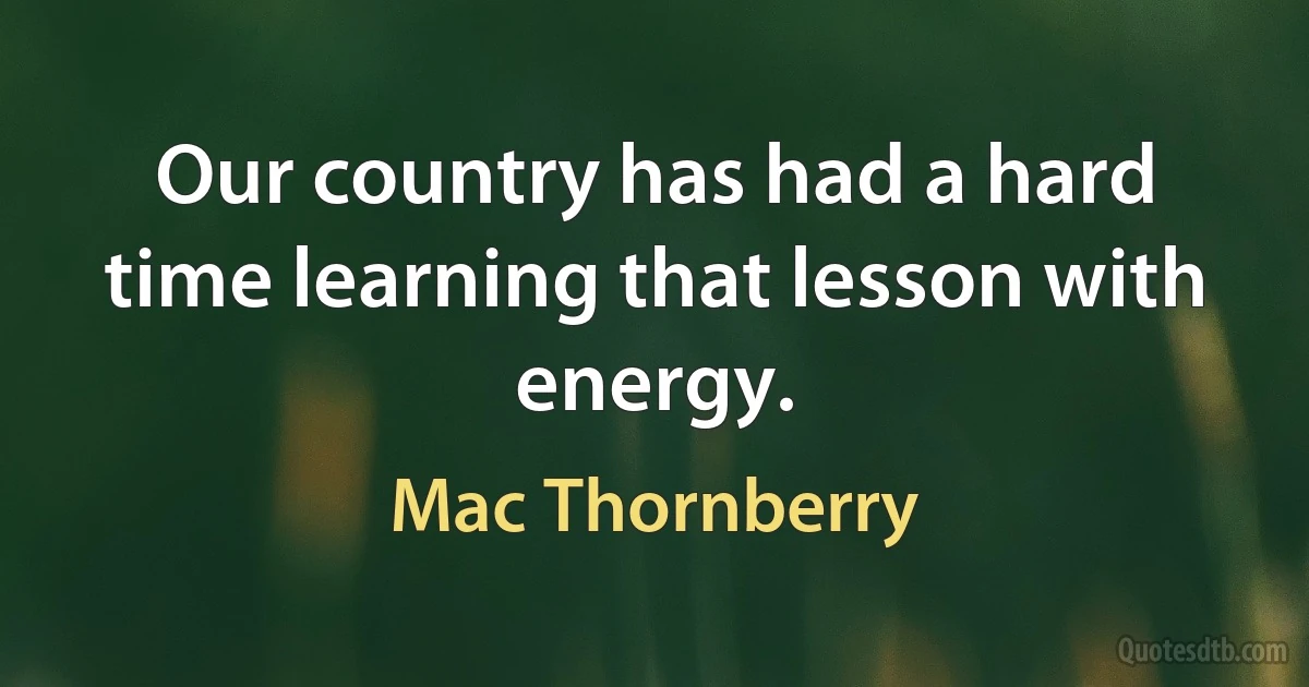 Our country has had a hard time learning that lesson with energy. (Mac Thornberry)