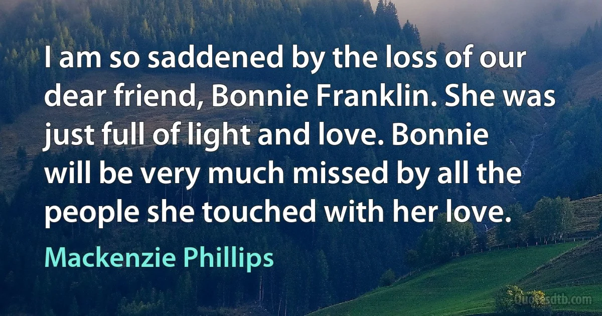 I am so saddened by the loss of our dear friend, Bonnie Franklin. She was just full of light and love. Bonnie will be very much missed by all the people she touched with her love. (Mackenzie Phillips)