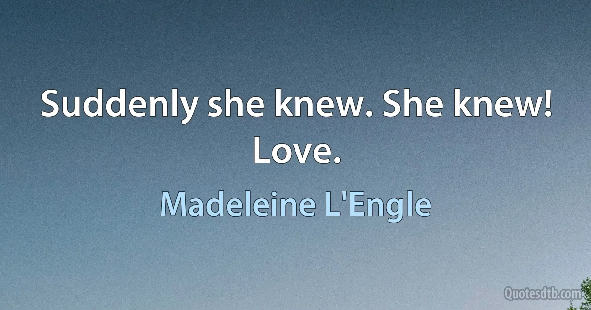 Suddenly she knew. She knew! Love. (Madeleine L'Engle)