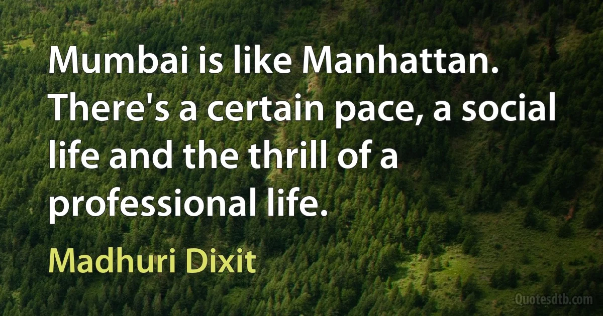 Mumbai is like Manhattan. There's a certain pace, a social life and the thrill of a professional life. (Madhuri Dixit)