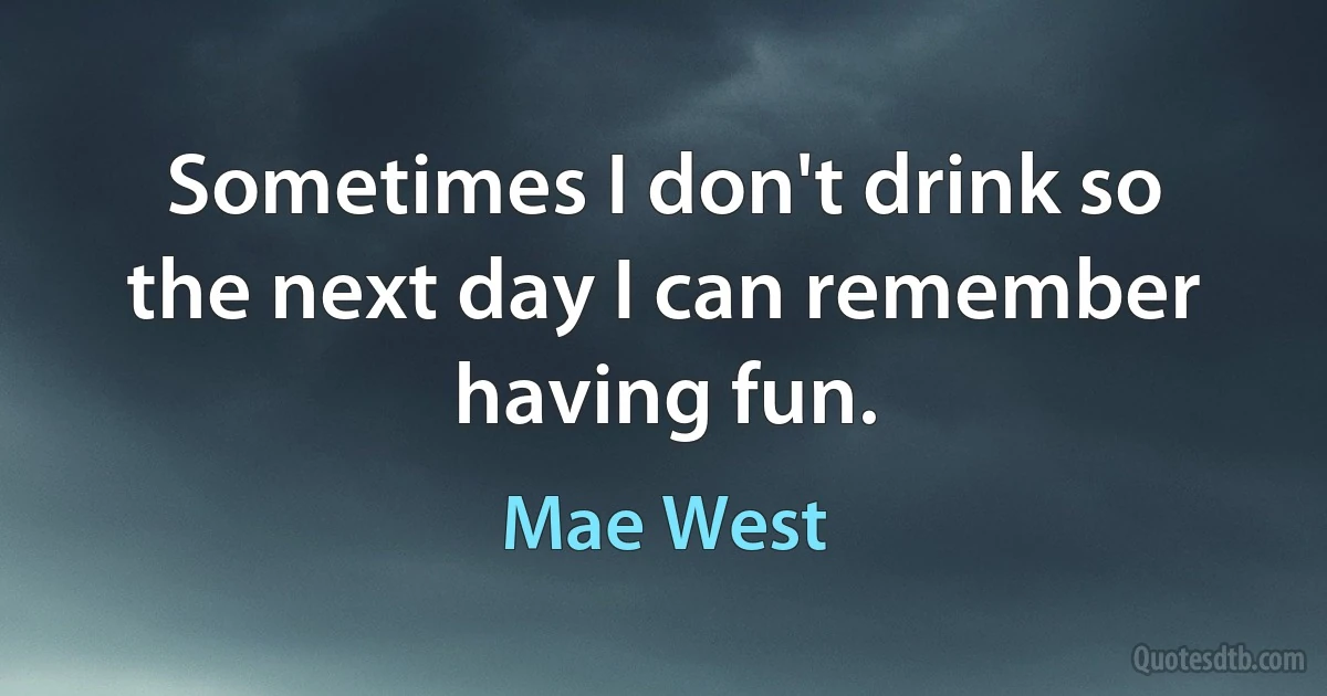 Sometimes I don't drink so the next day I can remember having fun. (Mae West)