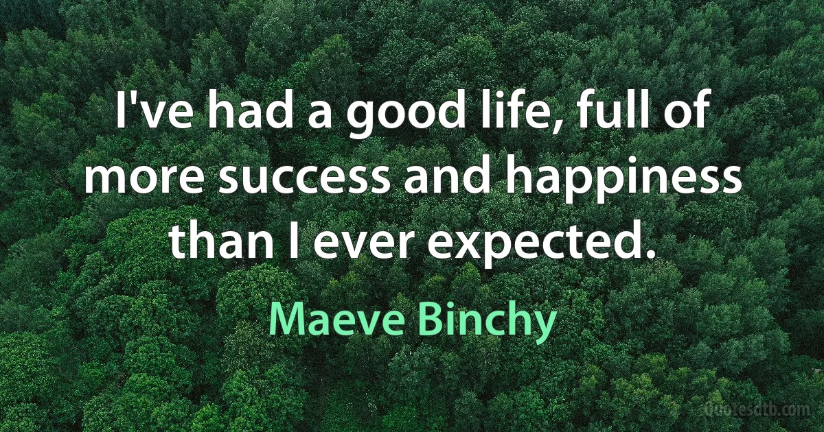 I've had a good life, full of more success and happiness than I ever expected. (Maeve Binchy)