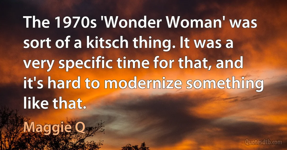 The 1970s 'Wonder Woman' was sort of a kitsch thing. It was a very specific time for that, and it's hard to modernize something like that. (Maggie Q)