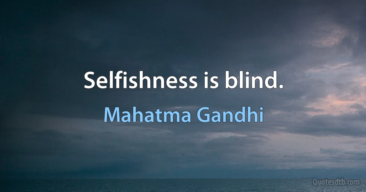 Selfishness is blind. (Mahatma Gandhi)