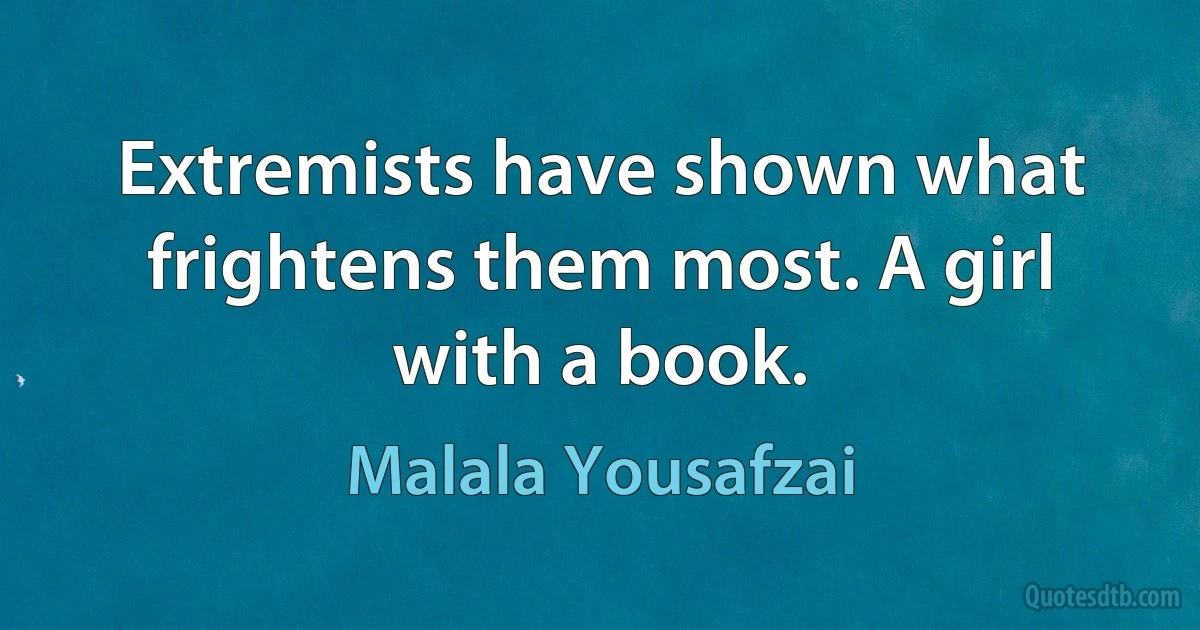 Extremists have shown what frightens them most. A girl with a book. (Malala Yousafzai)