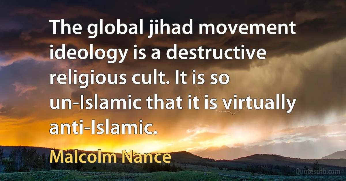 The global jihad movement ideology is a destructive religious cult. It is so un-Islamic that it is virtually anti-Islamic. (Malcolm Nance)