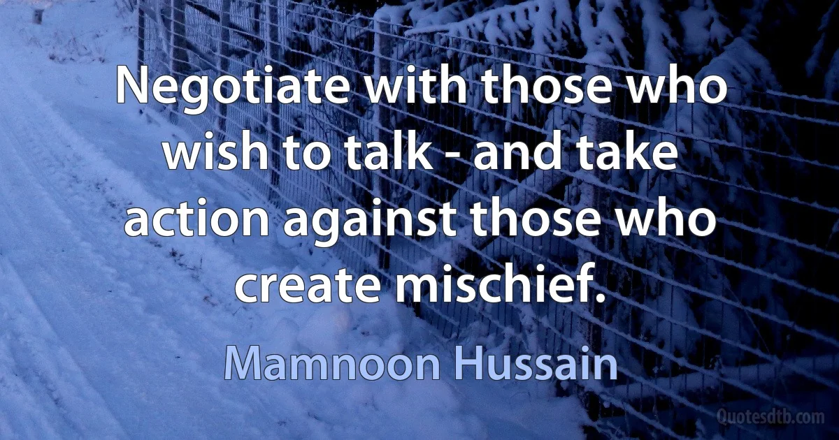 Negotiate with those who wish to talk - and take action against those who create mischief. (Mamnoon Hussain)