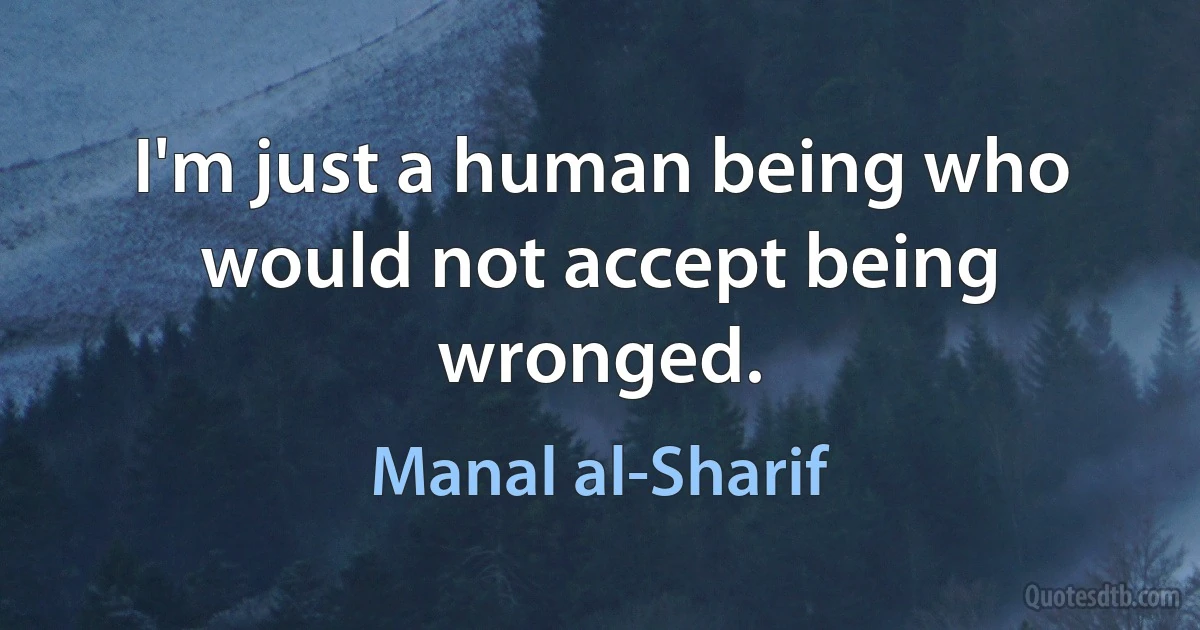 I'm just a human being who would not accept being wronged. (Manal al-Sharif)