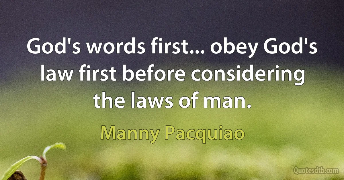 God's words first... obey God's law first before considering the laws of man. (Manny Pacquiao)