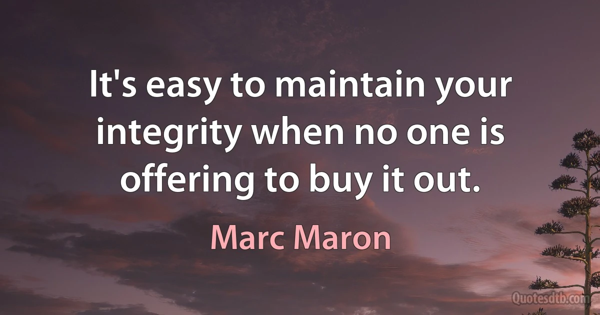 It's easy to maintain your integrity when no one is offering to buy it out. (Marc Maron)