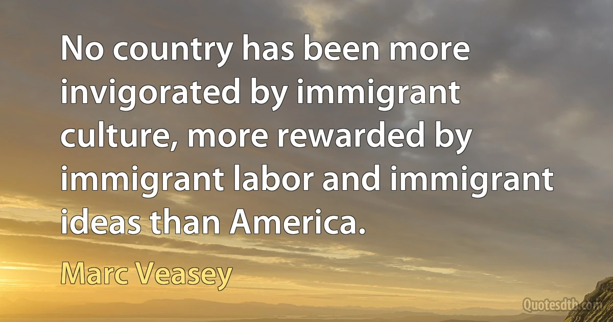 No country has been more invigorated by immigrant culture, more rewarded by immigrant labor and immigrant ideas than America. (Marc Veasey)