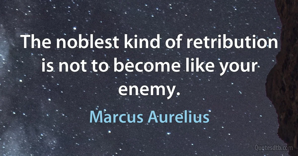 The noblest kind of retribution is not to become like your enemy. (Marcus Aurelius)