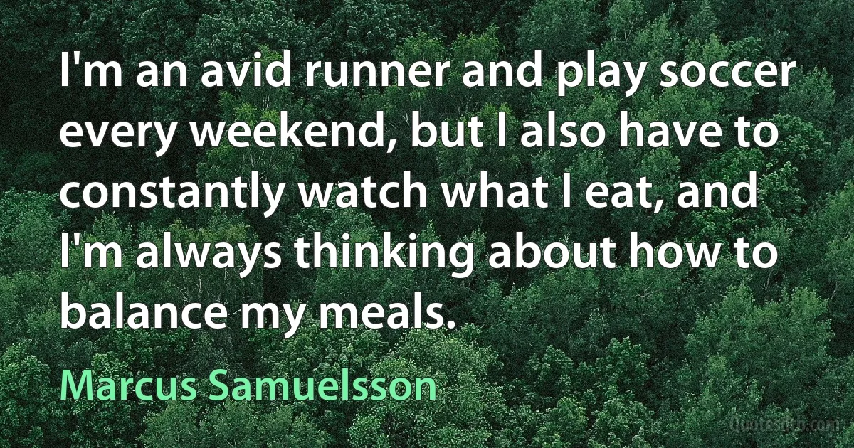 I'm an avid runner and play soccer every weekend, but I also have to constantly watch what I eat, and I'm always thinking about how to balance my meals. (Marcus Samuelsson)