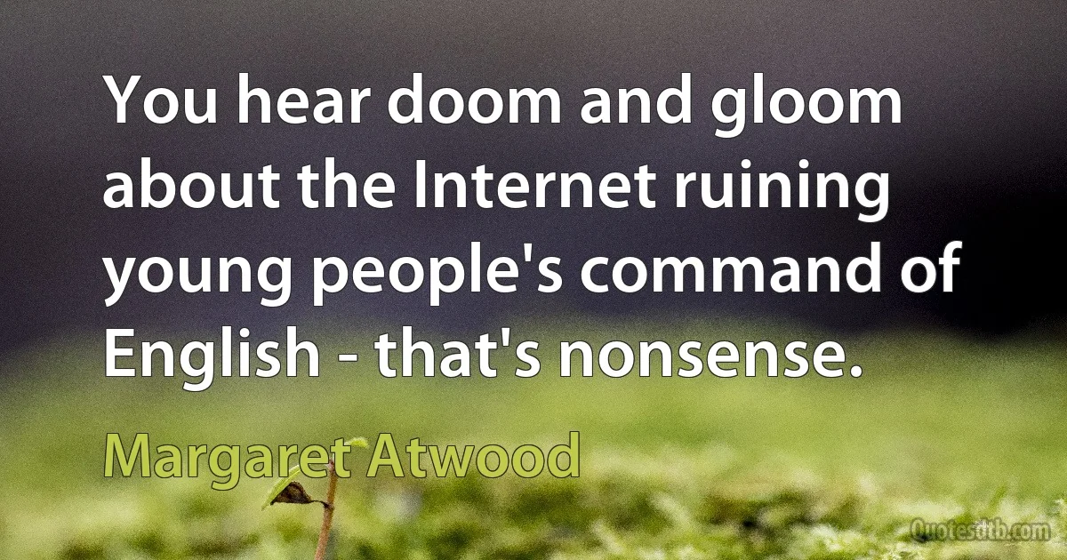 You hear doom and gloom about the Internet ruining young people's command of English - that's nonsense. (Margaret Atwood)