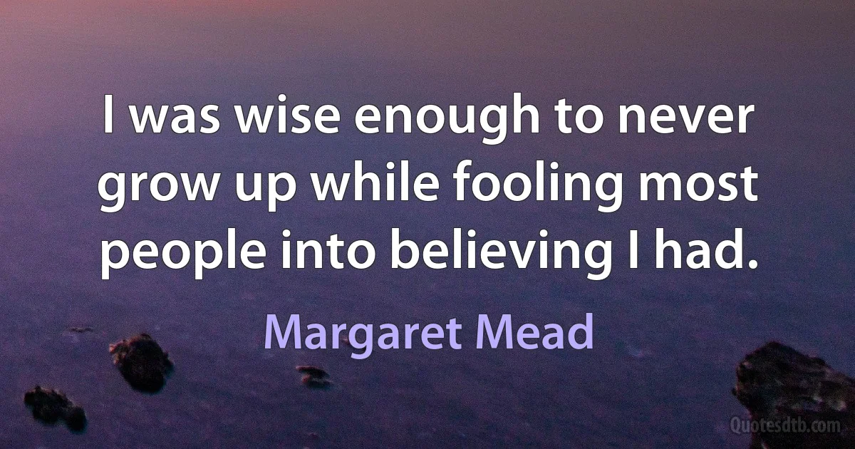 I was wise enough to never grow up while fooling most people into believing I had. (Margaret Mead)