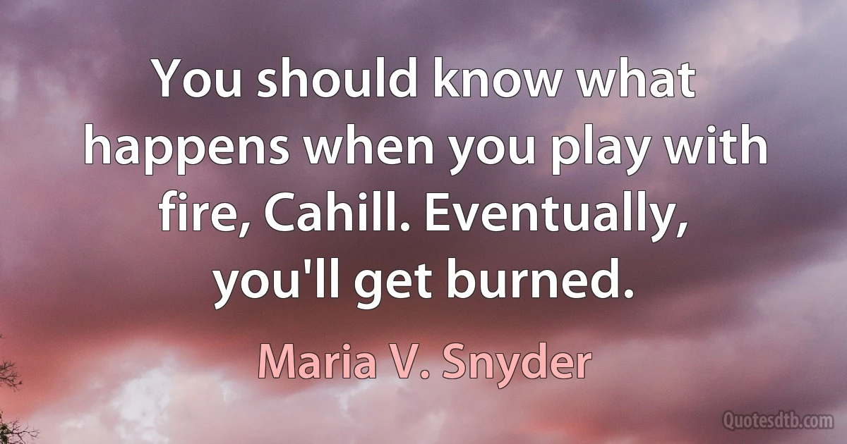 You should know what happens when you play with fire, Cahill. Eventually, you'll get burned. (Maria V. Snyder)