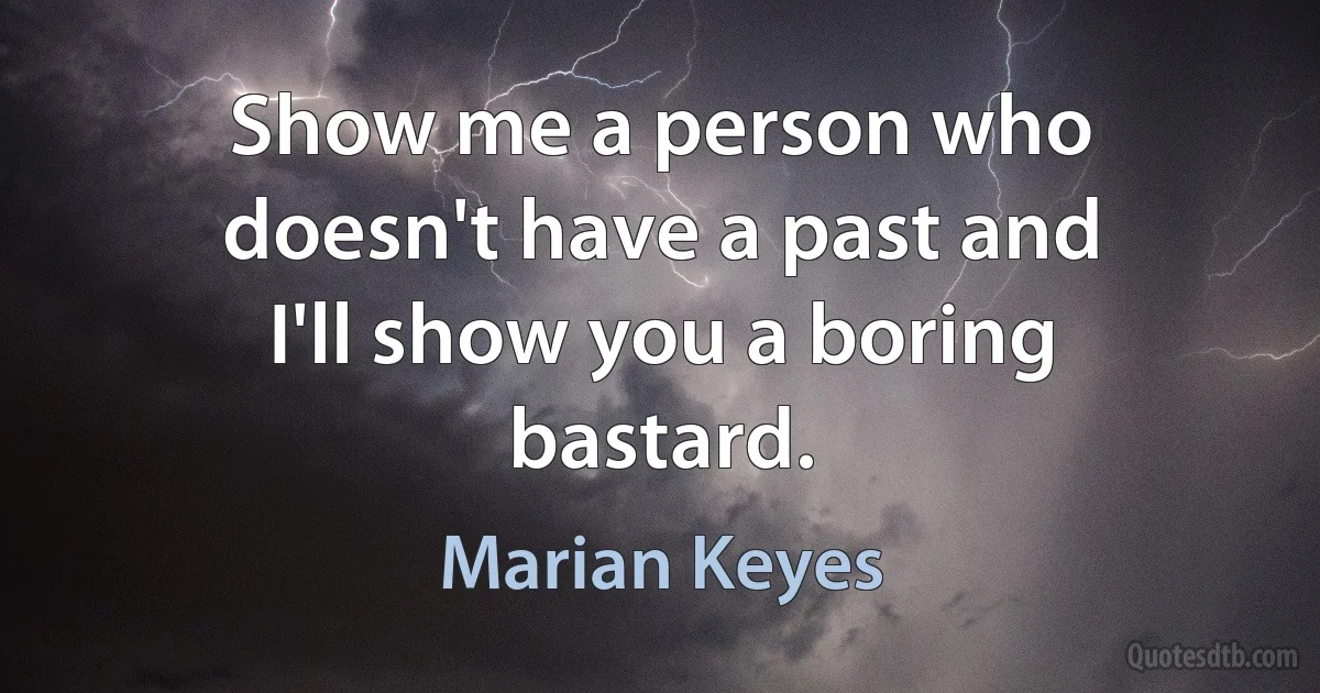 Show me a person who doesn't have a past and I'll show you a boring bastard. (Marian Keyes)