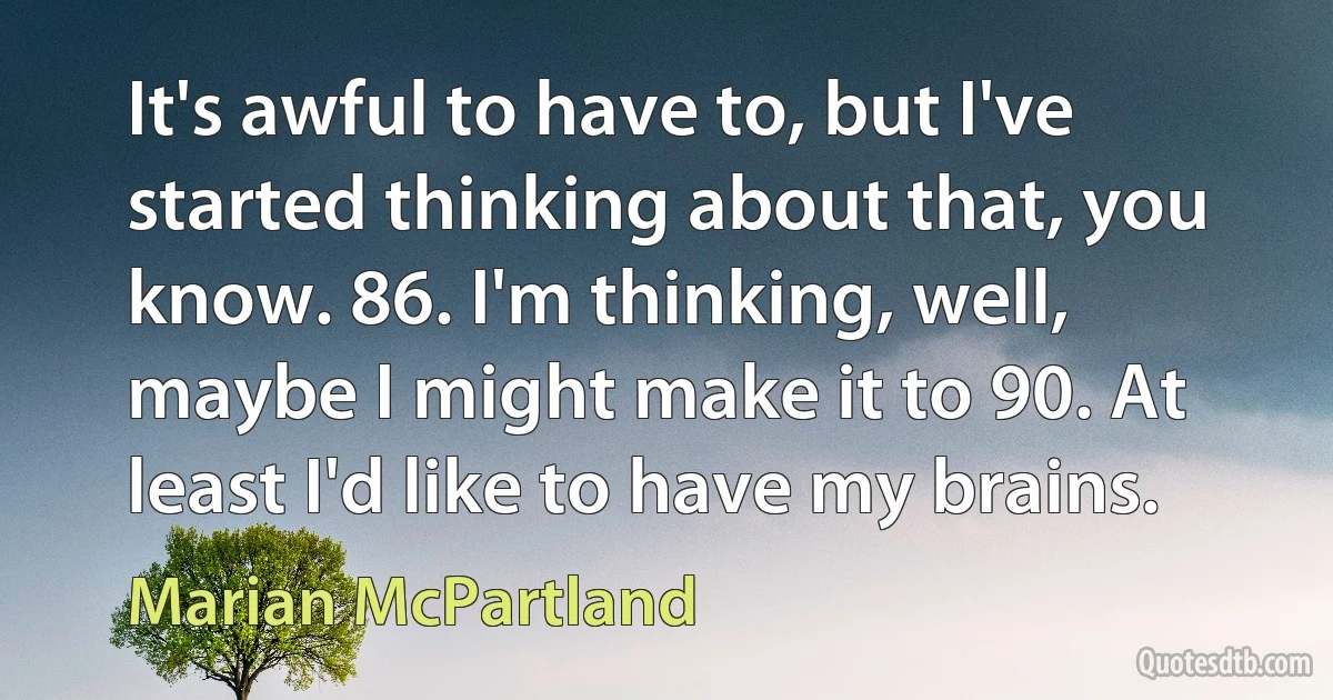 It's awful to have to, but I've started thinking about that, you know. 86. I'm thinking, well, maybe I might make it to 90. At least I'd like to have my brains. (Marian McPartland)