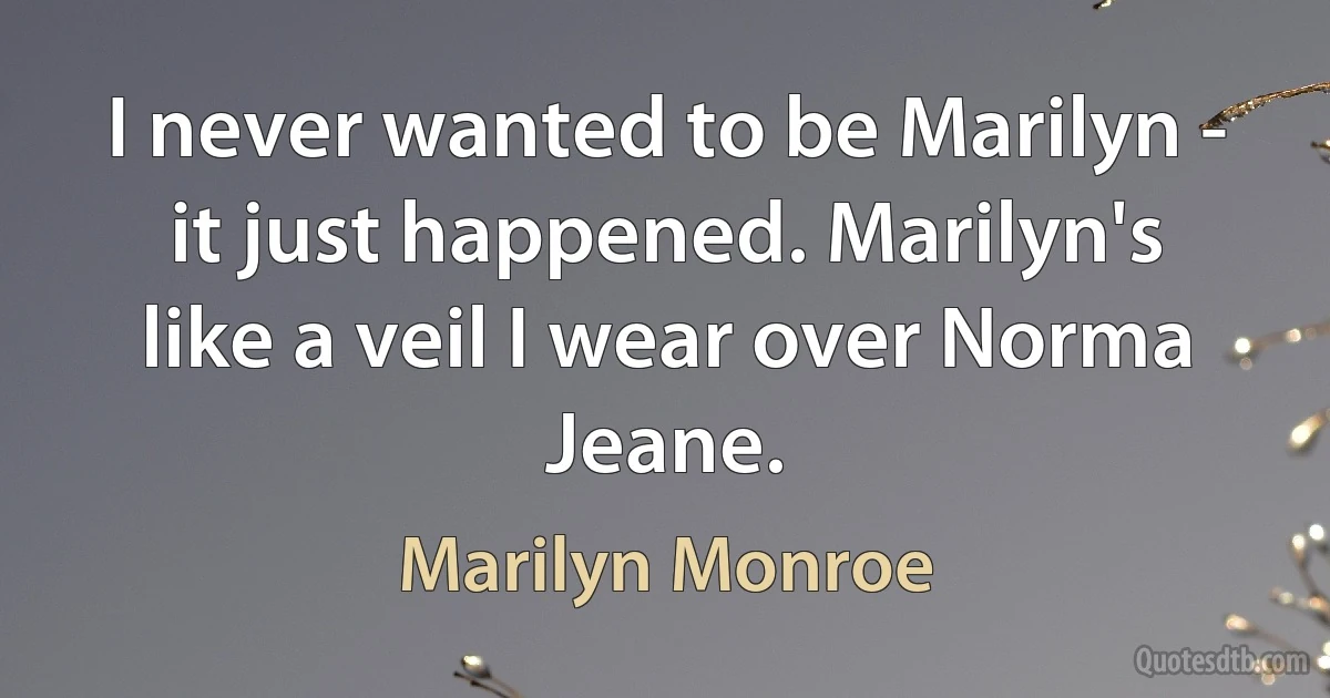 I never wanted to be Marilyn - it just happened. Marilyn's like a veil I wear over Norma Jeane. (Marilyn Monroe)