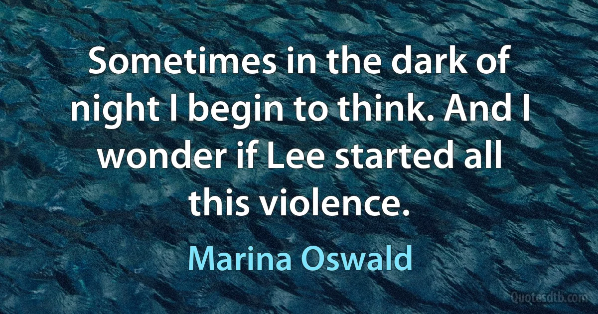 Sometimes in the dark of night I begin to think. And I wonder if Lee started all this violence. (Marina Oswald)