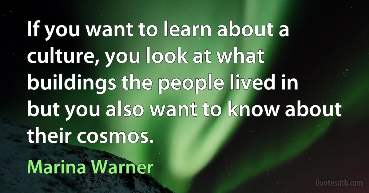 If you want to learn about a culture, you look at what buildings the people lived in but you also want to know about their cosmos. (Marina Warner)