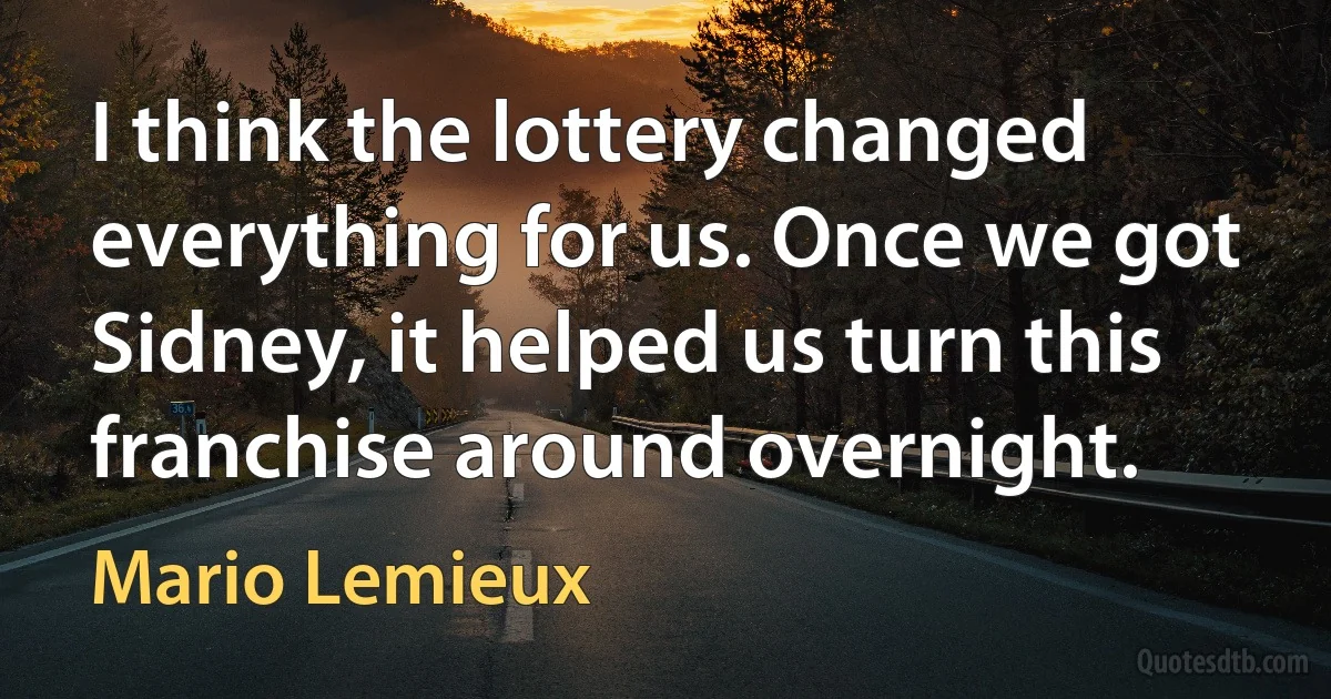 I think the lottery changed everything for us. Once we got Sidney, it helped us turn this franchise around overnight. (Mario Lemieux)