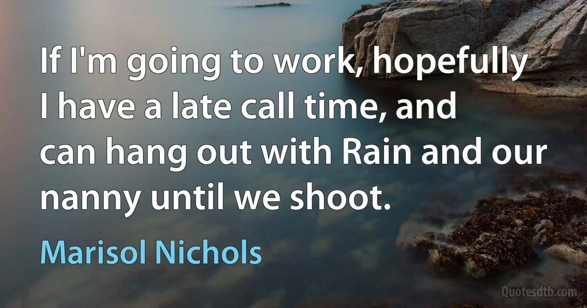 If I'm going to work, hopefully I have a late call time, and can hang out with Rain and our nanny until we shoot. (Marisol Nichols)