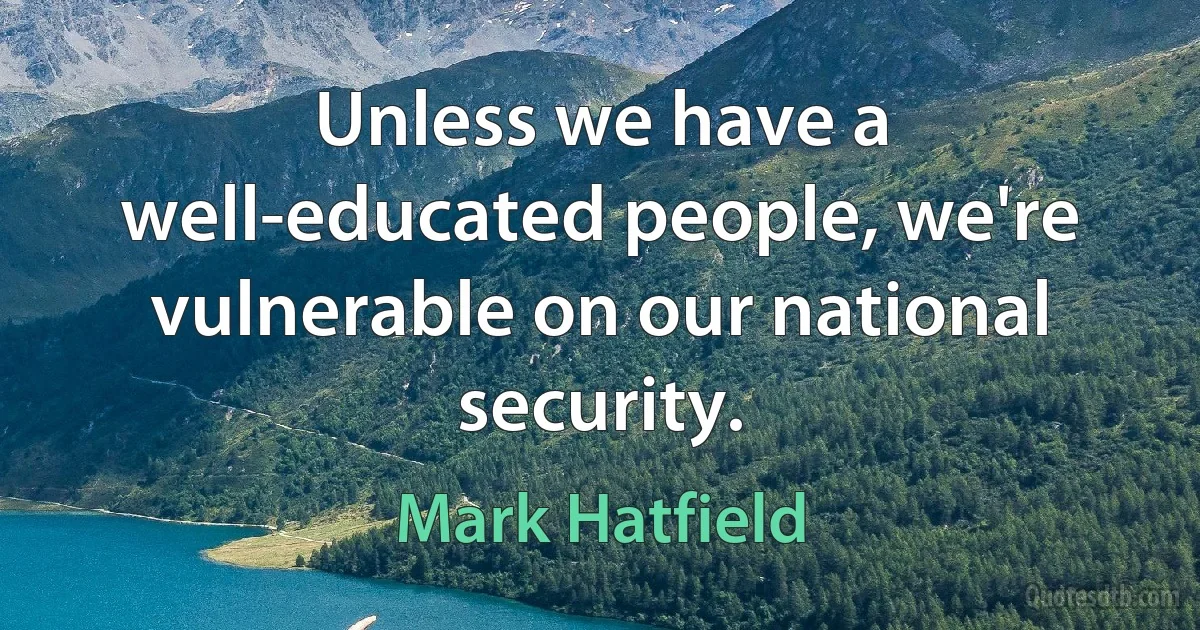 Unless we have a well-educated people, we're vulnerable on our national security. (Mark Hatfield)