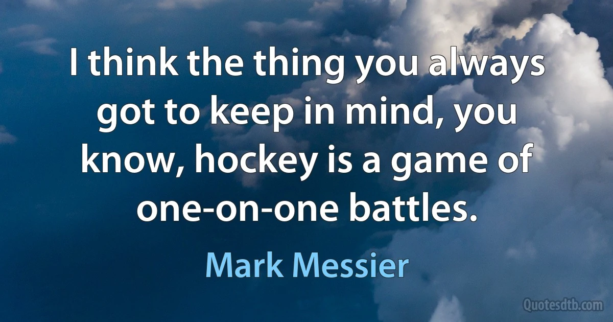 I think the thing you always got to keep in mind, you know, hockey is a game of one-on-one battles. (Mark Messier)