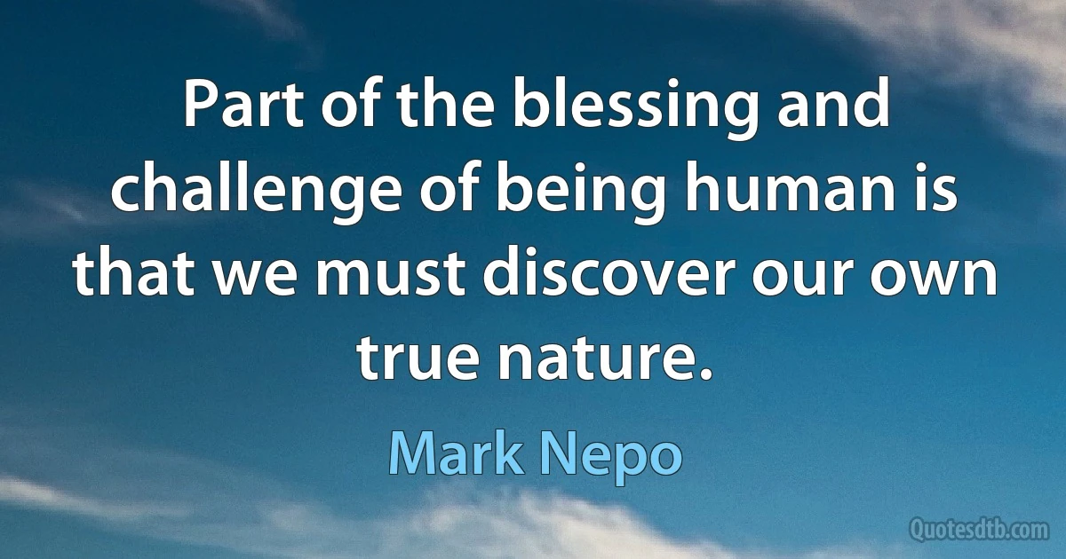 Part of the blessing and challenge of being human is that we must discover our own true nature. (Mark Nepo)