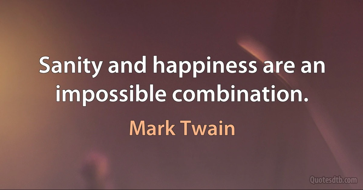 Sanity and happiness are an impossible combination. (Mark Twain)