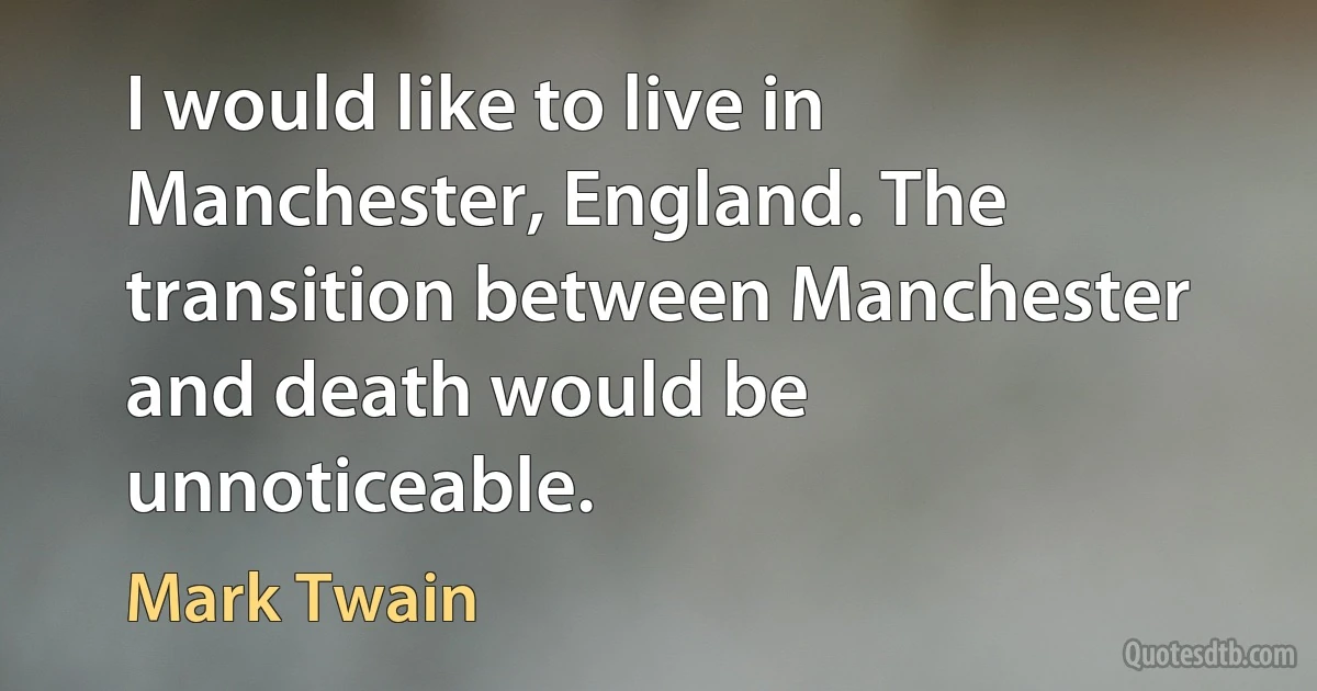 I would like to live in Manchester, England. The transition between Manchester and death would be unnoticeable. (Mark Twain)